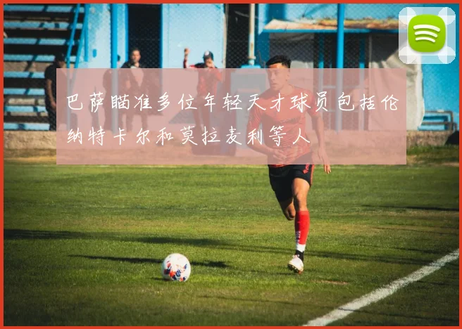 巴萨瞄准多位年轻天才球员包括伦纳特卡尔和莫拉麦利等人