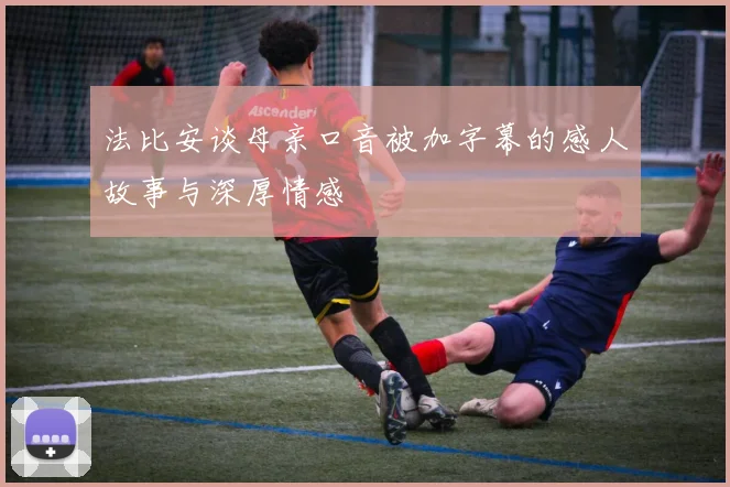 法比安谈母亲口音被加字幕的感人故事与深厚情感