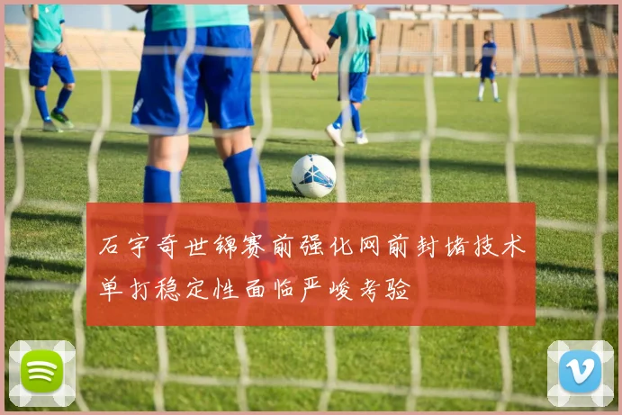 石宇奇世锦赛前强化网前封堵技术单打稳定性面临严峻考验