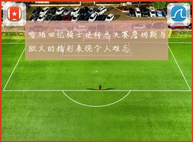 哈珀回忆骑士逆转总决赛詹姆斯与欧文的精彩表现令人难忘