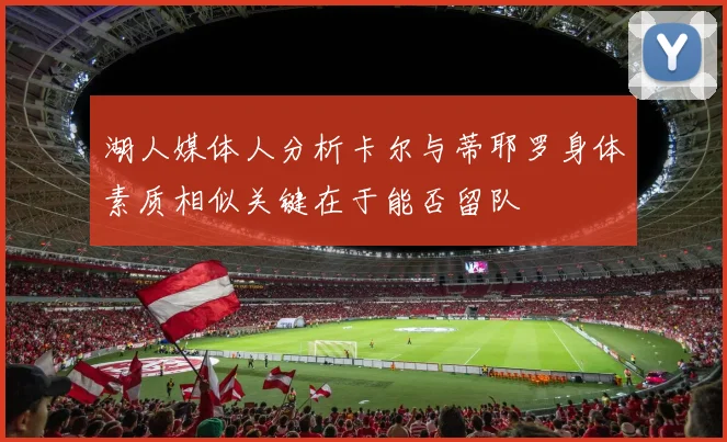 湖人媒体人分析卡尔与蒂耶罗身体素质相似关键在于能否留队