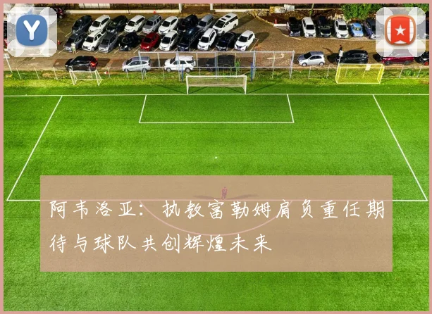 阿韦洛亚：执教富勒姆肩负重任期待与球队共创辉煌未来