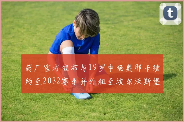 药厂官方宣布与19岁中场奥耶卡续约至2032赛季并外租至埃尔沃斯堡