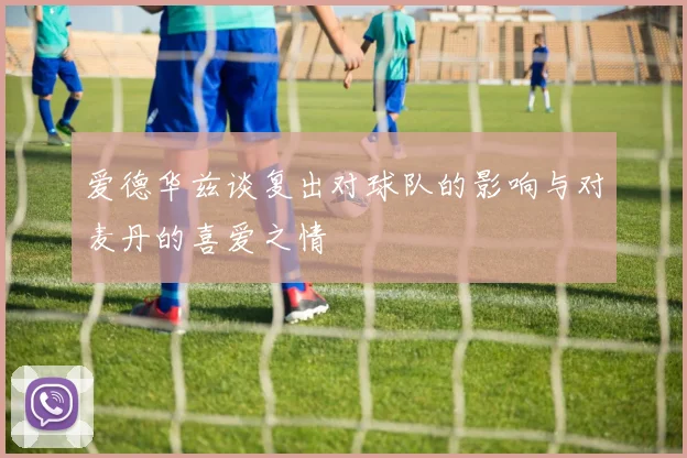 爱德华兹谈复出对球队的影响与对麦丹的喜爱之情