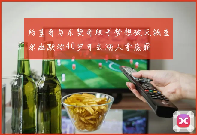 约基奇与东契奇联手梦想破灭钱查尔幽默称40岁可去湖人拿底薪