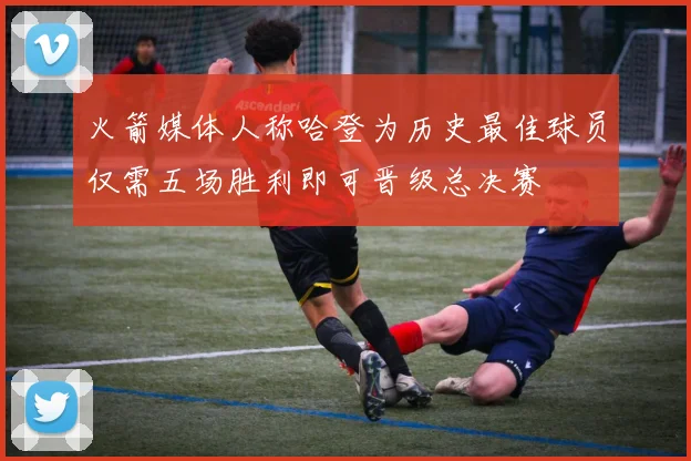 火箭媒体人称哈登为历史最佳球员仅需五场胜利即可晋级总决赛