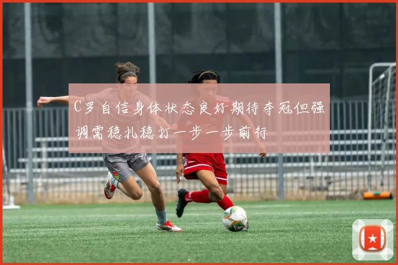 C罗自信身体状态良好期待夺冠但强调需稳扎稳打一步一步前行