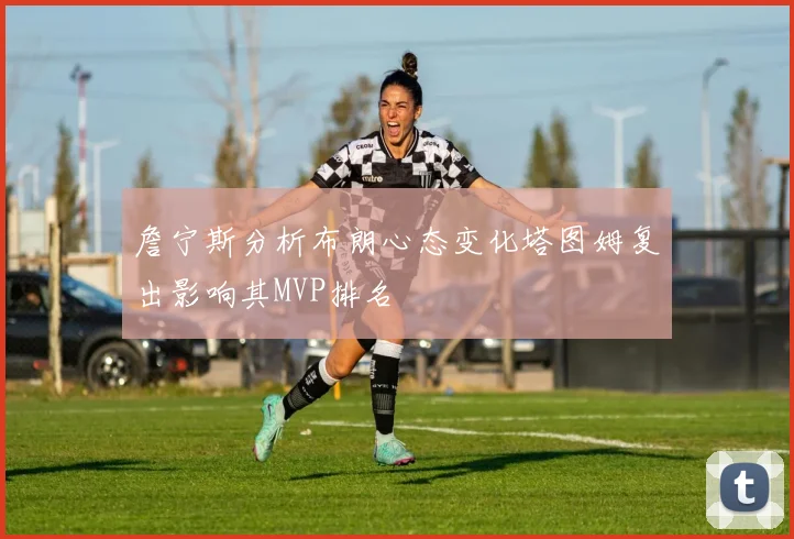 詹宁斯分析布朗心态变化塔图姆复出影响其MVP排名