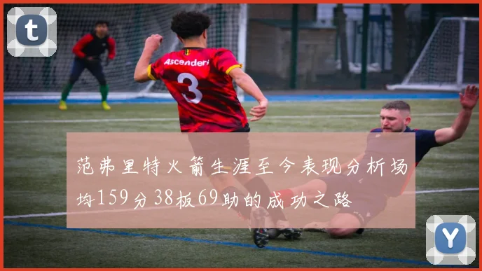 范弗里特火箭生涯至今表现分析场均159分38板69助的成功之路