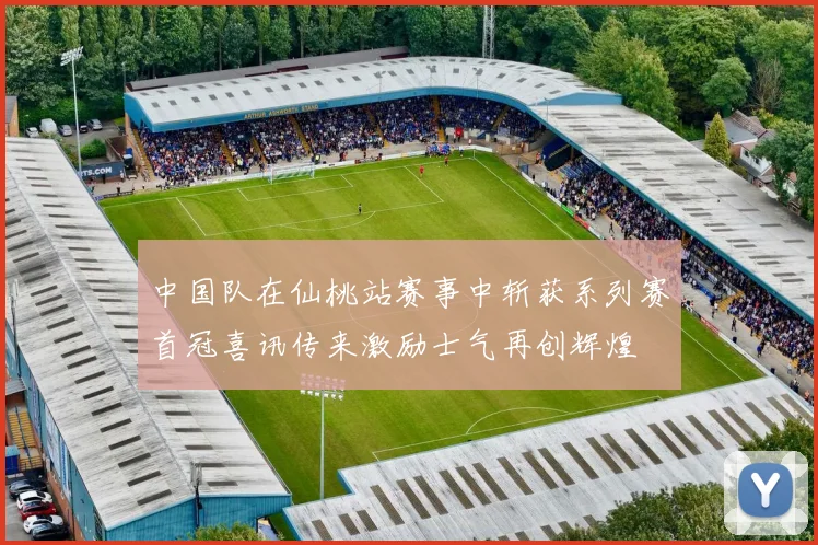 中国队在仙桃站赛事中斩获系列赛首冠喜讯传来激励士气再创辉煌