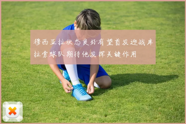 穆西亚拉状态良好有望首发迎战库拉索球队期待他发挥关键作用