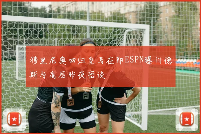 穆里尼奥回归皇马在即ESPN曝门德斯与高层昨夜密谈