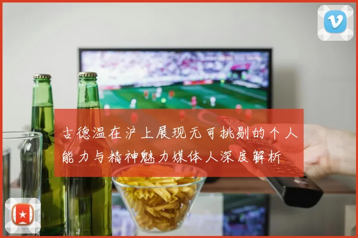 古德温在沪上展现无可挑剔的个人能力与精神魅力媒体人深度解析