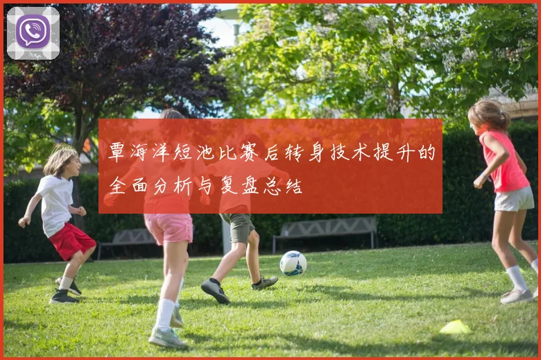 覃海洋短池比赛后转身技术提升的全面分析与复盘总结