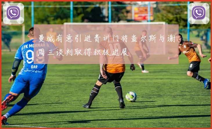 曼城有意引进青训门将查尔斯与谢周三谈判取得积极进展