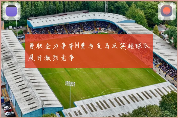 曼联全力争夺M费与皇马及英超球队展开激烈竞争