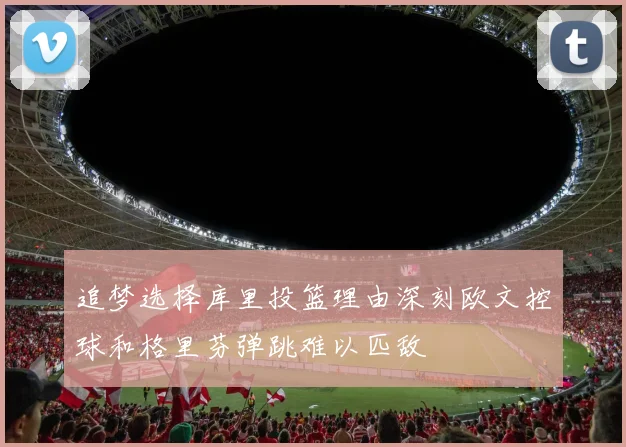 追梦选择库里投篮理由深刻欧文控球和格里芬弹跳难以匹敌