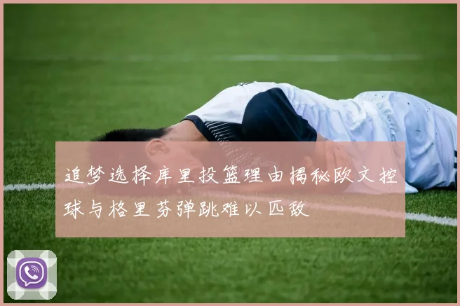 追梦选择库里投篮理由揭秘欧文控球与格里芬弹跳难以匹敌