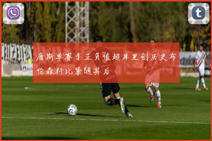 唐斯单赛季正负值超库里创历史布伦森科比紧随其后