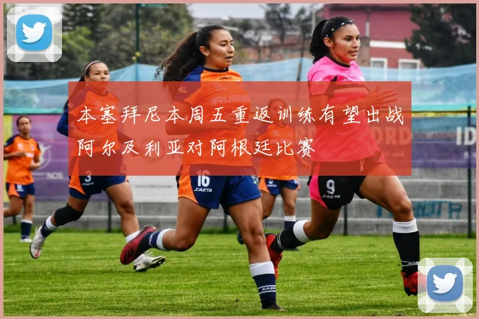 本塞拜尼本周五重返训练有望出战阿尔及利亚对阿根廷比赛
