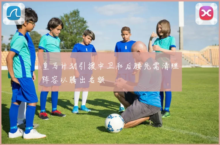 皇马计划引援中卫和后腰先需清理阵容以腾出名额