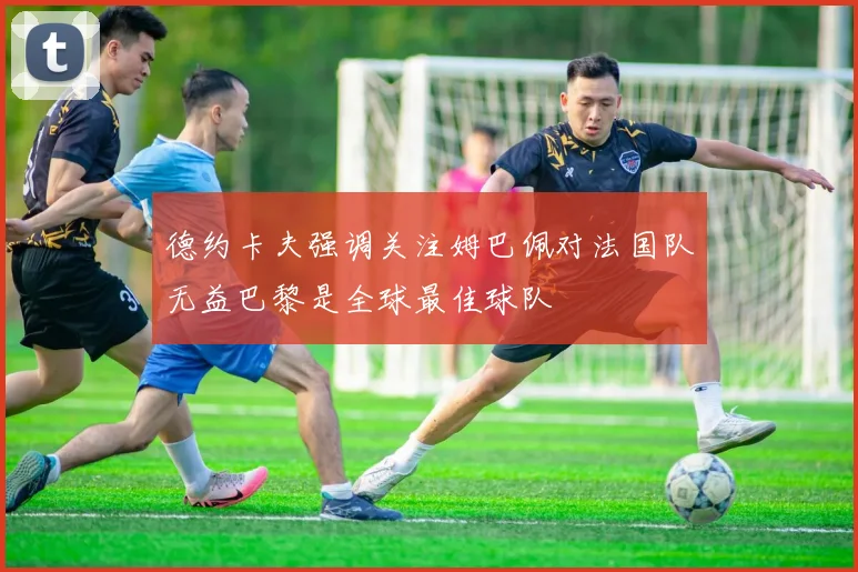 德约卡夫强调关注姆巴佩对法国队无益巴黎是全球最佳球队