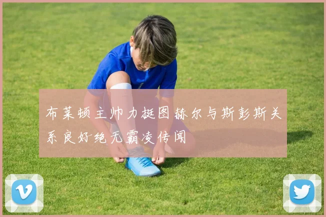 布莱顿主帅力挺图赫尔与斯彭斯关系良好绝无霸凌传闻