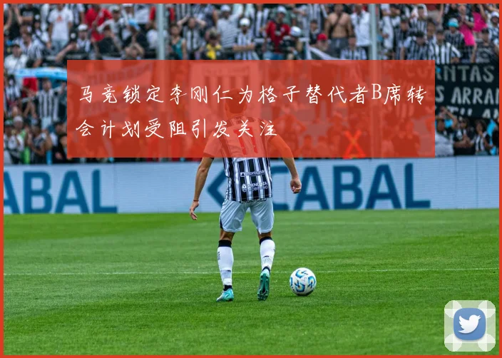 马竞锁定李刚仁为格子替代者B席转会计划受阻引发关注