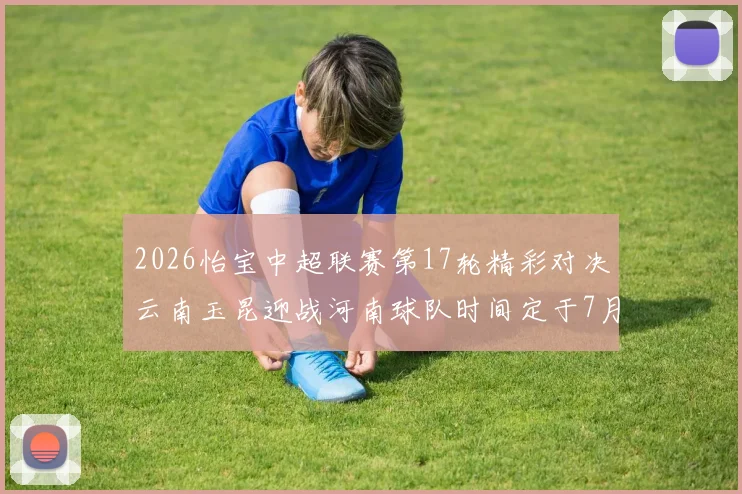 2026怡宝中超联赛第17轮精彩对决云南玉昆迎战河南球队时间定于7月3日晚上20点