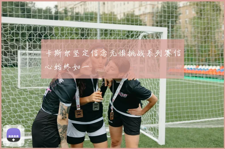 卡斯尔坚定信念无惧挑战系列赛信心始终如一