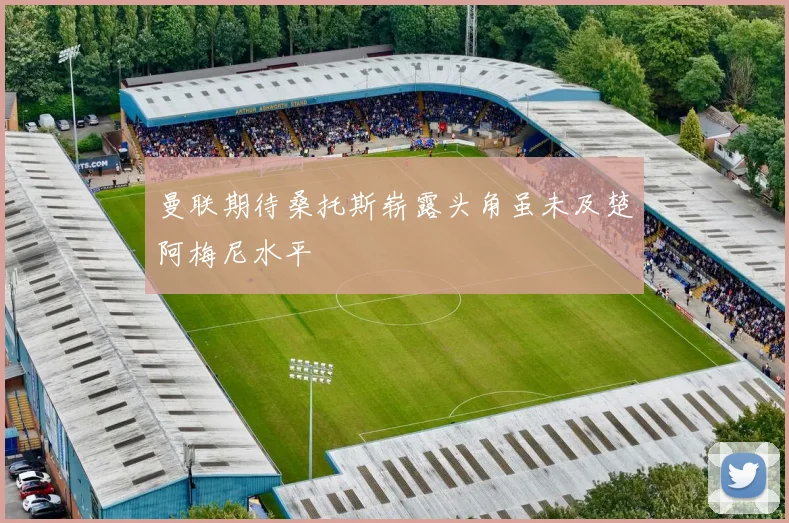 曼联期待桑托斯崭露头角虽未及楚阿梅尼水平