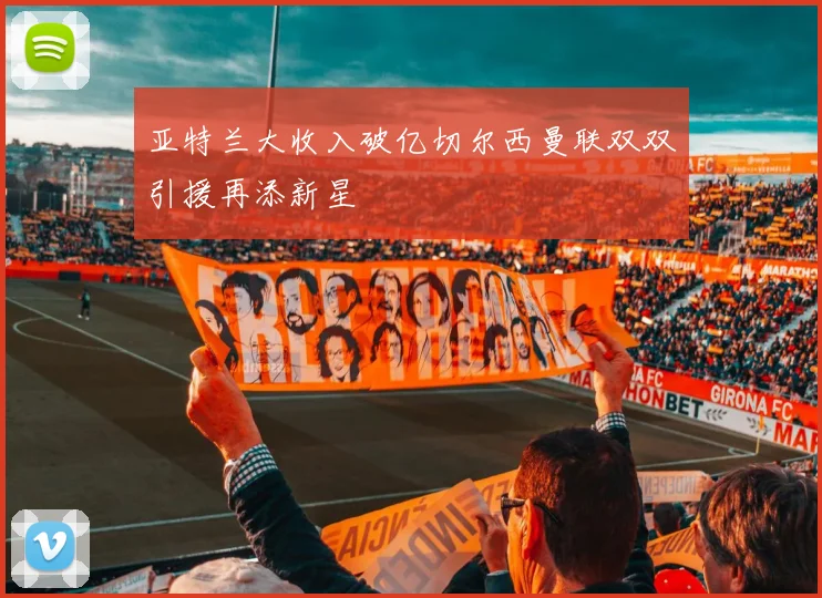 亚特兰大收入破亿切尔西曼联双双引援再添新星