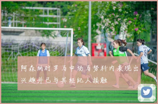阿森纳对罗马中场马努科内表现出兴趣并已与其经纪人接触