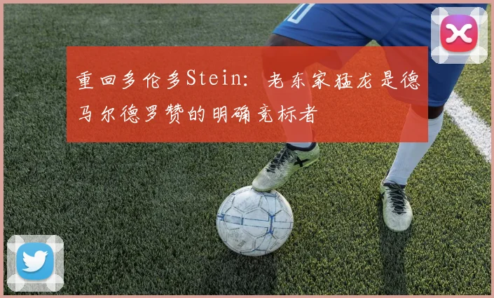 重回多伦多Stein：老东家猛龙是德马尔德罗赞的明确竞标者