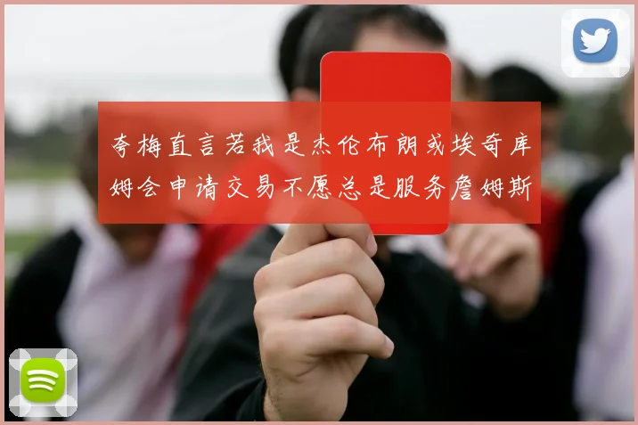 夸梅直言若我是杰伦布朗或埃奇库姆会申请交易不愿总是服务詹姆斯