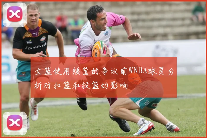 女篮使用矮筐的争议前WNBA球员分析对扣篮和投篮的影响