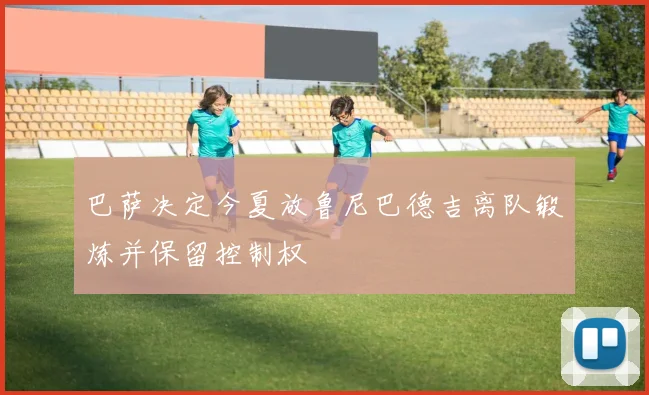 巴萨决定今夏放鲁尼巴德吉离队锻炼并保留控制权